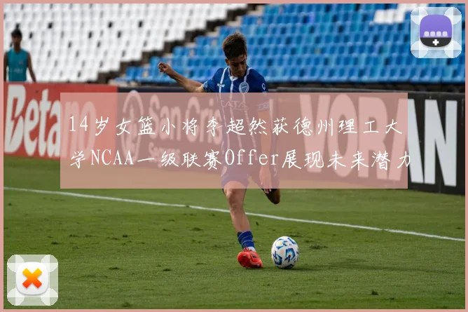 14岁女篮小将李超然获德州理工大学NCAA一级联赛Offer展现未来潜力