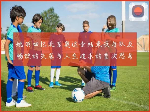 姚明回忆北京奥运会结束夜与队友畅饮的失落与人生追求的首次思考