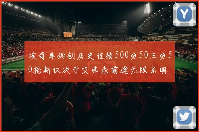 埃奇库姆创历史佳绩500分50三分50抢断仅次于艾弗森前途无限光明