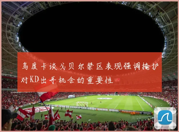 乌度卡谈戈贝尔禁区表现强调掩护对KD出手机会的重要性