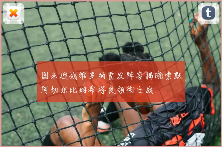 国米迎战维罗纳首发阵容揭晓索默阿切尔比姆希塔良领衔出战