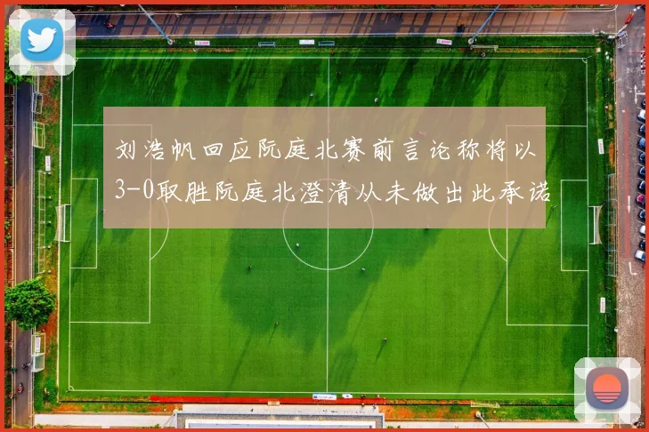 刘浩帆回应阮庭北赛前言论称将以3-0取胜阮庭北澄清从未做出此承诺