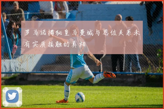 罗马诺揭秘皇马曼城与恩佐关系未有实质接触的真相