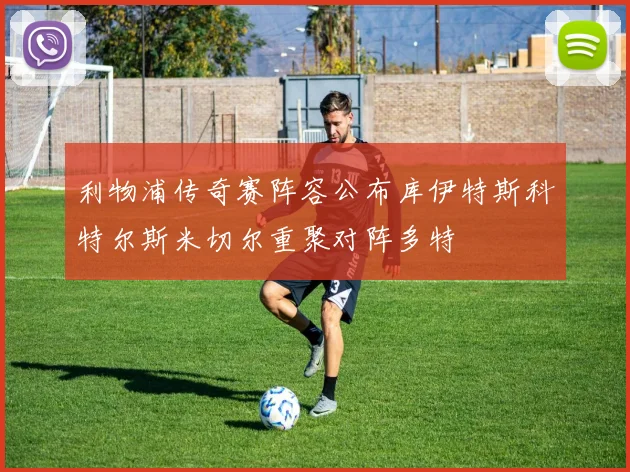 利物浦传奇赛阵容公布库伊特斯科特尔斯米切尔重聚对阵多特