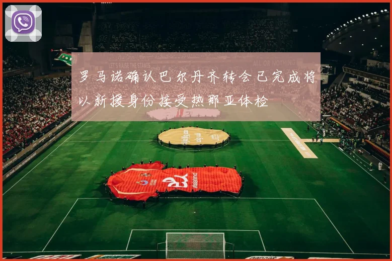 罗马诺确认巴尔丹齐转会已完成将以新援身份接受热那亚体检