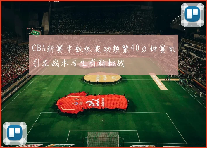 CBA新赛季教练变动频繁40分钟赛制引发战术与生存新挑战