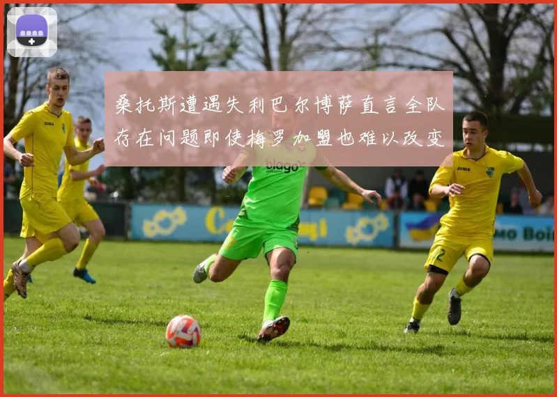 桑托斯遭遇失利巴尔博萨直言全队存在问题即使梅罗加盟也难以改变