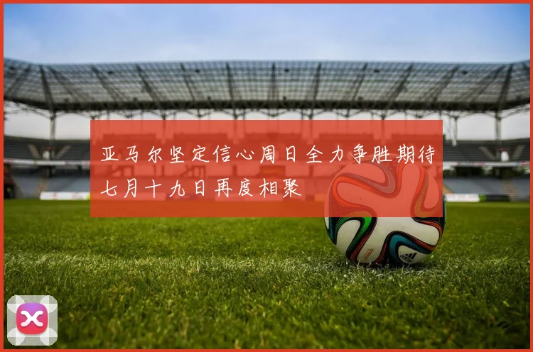 亚马尔坚定信心周日全力争胜期待七月十九日再度相聚