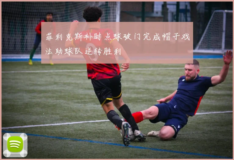 菲利克斯补时点球破门完成帽子戏法助球队逆转胜利