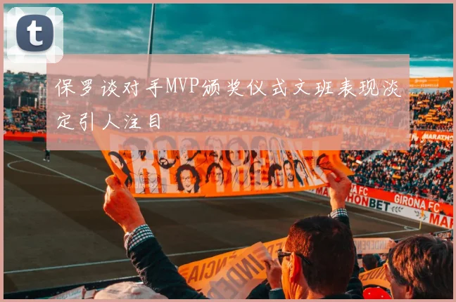 保罗谈对手MVP颁奖仪式文班表现淡定引人注目