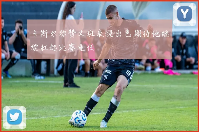 卡斯尔称赞文班表现出色期待他继续扛起比赛重任
