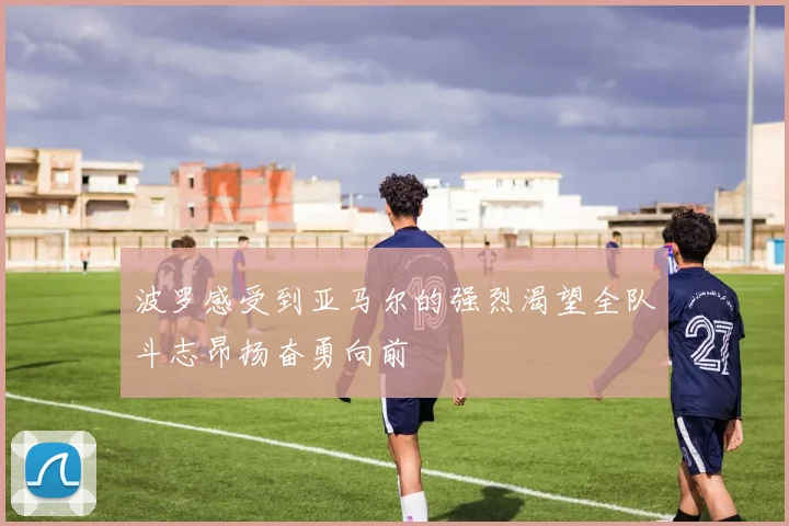 波罗感受到亚马尔的强烈渴望全队斗志昂扬奋勇向前
