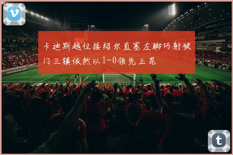 卡迪斯越位接绍尔直塞左脚巧射破门三镇依然以1-0领先玉昆