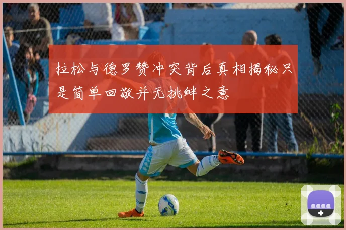 拉松与德罗赞冲突背后真相揭秘只是简单回敬并无挑衅之意
