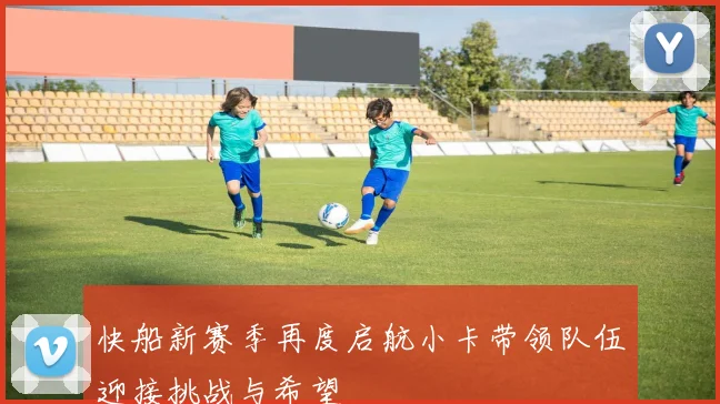 快船新赛季再度启航小卡带领队伍迎接挑战与希望