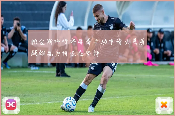 帕金斯呼吁字母哥主动申请交易质疑雄鹿为何还在坚持