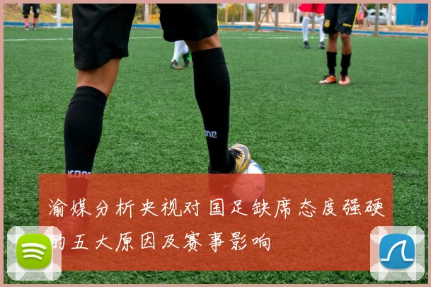 渝媒分析央视对国足缺席态度强硬的五大原因及赛事影响
