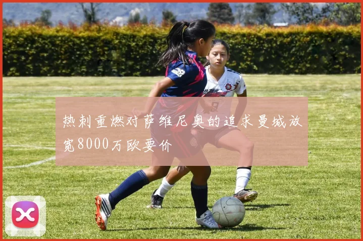 热刺重燃对萨维尼奥的追求曼城放宽8000万欧要价