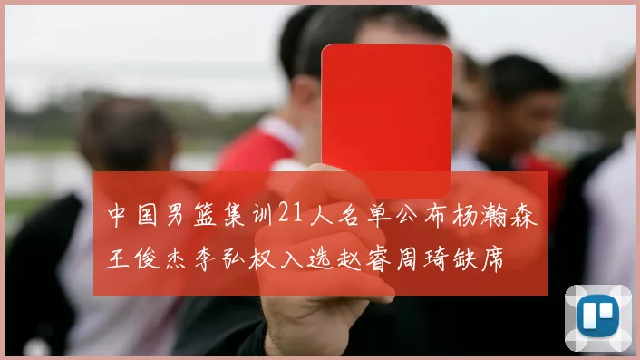中国男篮集训21人名单公布杨瀚森王俊杰李弘权入选赵睿周琦缺席