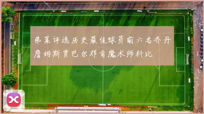 弗莱评选历史最佳球员前六名乔丹詹姆斯贾巴尔邓肯魔术师科比