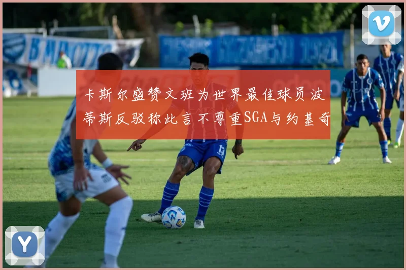卡斯尔盛赞文班为世界最佳球员波蒂斯反驳称此言不尊重SGA与约基奇
