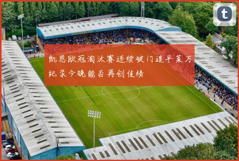 凯恩欧冠淘汰赛连续破门追平莱万纪录今晚能否再创佳绩