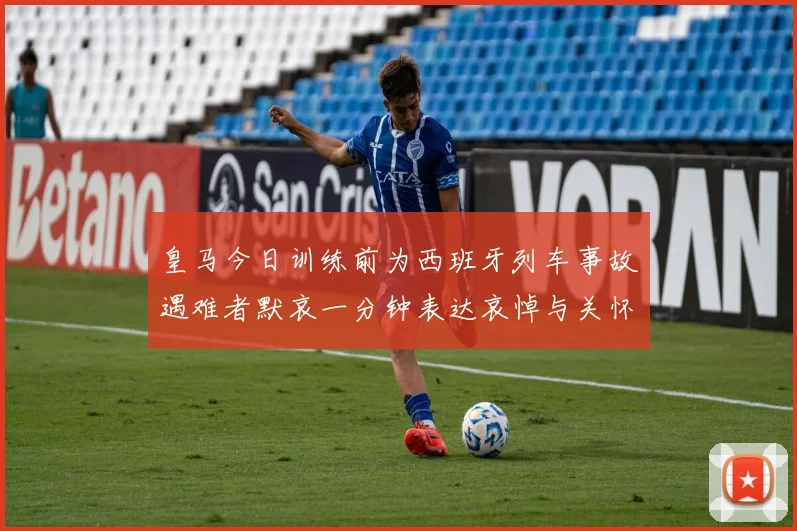 皇马今日训练前为西班牙列车事故遇难者默哀一分钟表达哀悼与关怀