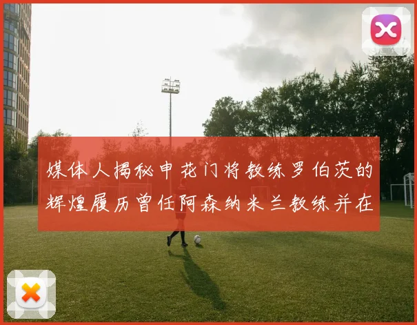 媒体人揭秘申花门将教练罗伯茨的辉煌履历曾任阿森纳米兰教练并在华夏执教