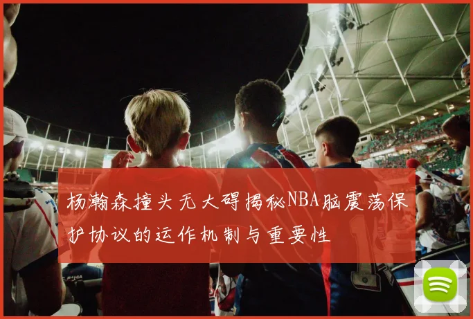 杨瀚森撞头无大碍揭秘NBA脑震荡保护协议的运作机制与重要性