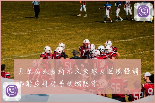 贝尔戈米分析尤文失球后困境强调远射应对对手收缩防守