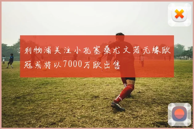 利物浦关注小孔塞桑尤文若无缘欧冠或将以7000万欧出售