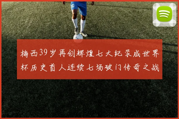 梅西39岁再创辉煌七大纪录成世界杯历史首人连续七场破门传奇之战